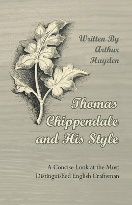 Thomas Chippendale and His Style - A Concise Look at the Most Distinguished English Craftsman 1