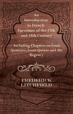 An Introduction to French Furniture of the 17th and 18th Century - Including Chapters on Louis Quatorze, Louis Quinze and the Regency 1