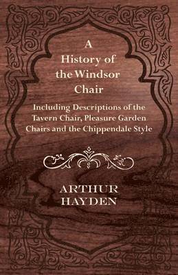 Arthur Hayden - History of the Windsor Chair - Including Descriptions of the Tavern Chair, Pleasure Garden Chairs and the Chippendale Style, Häftad