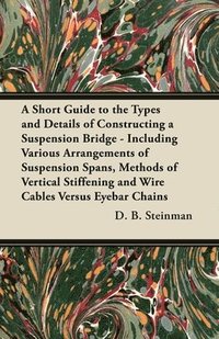 bokomslag A Short Guide to the Types and Details of Constructing a Suspension Bridge - Including Various Arrangements of Suspension Spans, Methods of Vertical Stiffening and Wire Cables Versus Eyebar Chains