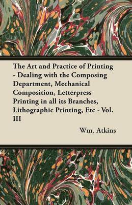 Wm. Atkins, Wm Atkins - Art and Practice of Printing - Dealing with the Composing Department, Mechanical Composition, Letterpress Printing in All Its Branches, Lithographic Printing, Etc - Vol. III, Häftad