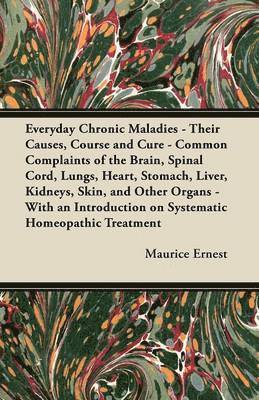 Everyday Chronic Maladies - Their Causes, Course and Cure - Common Complaints of the Brain, Spinal Cord, Lungs, Heart, Stomach, Liver, Kidneys, Skin, and Other Organs - With an Introduction on 1