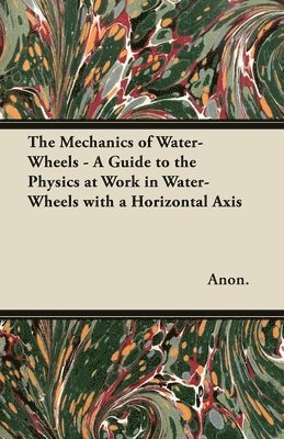 bokomslag The Mechanics of Water-Wheels - A Guide to the Physics at Work in Water-Wheels with a Horizontal Axis