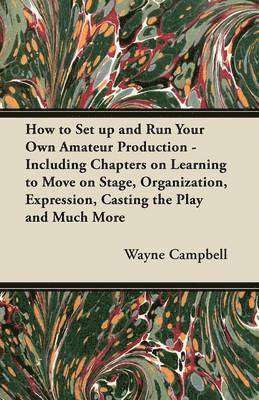 How to Set Up and Run Your Own Amateur Production - Including Chapters on Learning to Move on Stage, Organization, Expression, Casting the Play and Much More 1