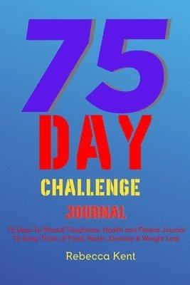 75 Day Challenge 75 Days To Mental Toughness, Health and Fitness Journal To Keep Track of Food, Water, Exercise & Weight Loss 1
