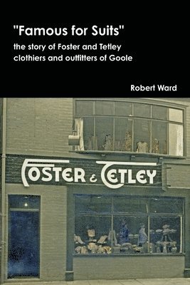 Famous for Suits: the Story of Foster and Tetley, Clothiers and Outfitters of Goole 1