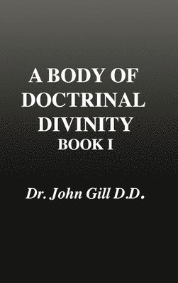 Body of Doctrinal Divinity, Book 1, Dr. John Gill. D.D.