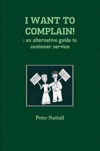 bokomslag I WANT TO COMPLAIN! : an Alternative Guide to Customer Service