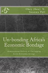 bokomslag Un-bonding Africa's Economic Bondage: Demystifying Politics & Unclogging Socio-Economic Sewage