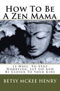 bokomslag How To Be A Zen Mama: 13 Ways To Let Go, Stop Worrying and Be Closer to Your Kids
