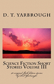 Science Fiction Short Stories Volume III: 40 original flash fiction stories by DTYarbrough