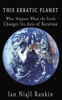 bokomslag This Erratic Planet: What Happens When the Earth Changes Its Axis of Rotation