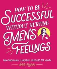 bokomslag How to Be Successful Without Hurting Men's Feelings: Non-Threatening Leadership Strategies for Women