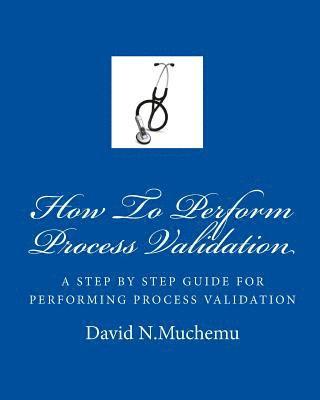 How To Perform Process Validation: A cGMP GUIDE FOR QUALITY ENGINEERS