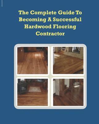 bokomslag The Complete Guide To Becoming A Successful Hardwood Flooring Contractor