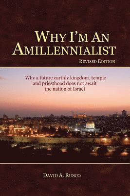 Why I'm An Amillennialist: Why a future earthly kingdom, temple and priesthood does not await the nation of Israe. 1