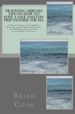 Traveling Abroad: Tips on How to Have a Safe and Fun Trip Outside the U.S.: A Travel Guide for Students, Seniors, and Others Interested 1