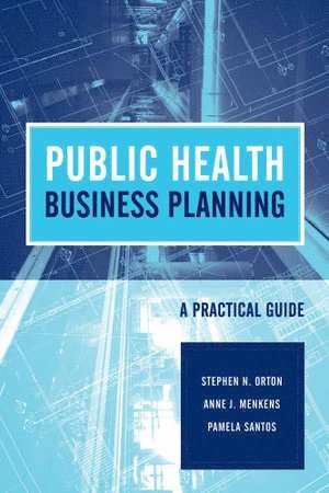 Stephen N. Orton, Anne J. Menkens, Pamela Santos - Public Health Business Planning: a Practical Guide, Häftad