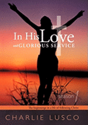 Charlie Lusco - In His Love and Glorious Service: Season 1 the Beginnings in a Life of Following Christ, Inbunden