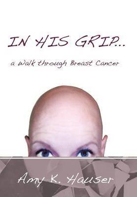 Amy K. Hauser, Amy K Hauser - IN HIS GRIP ... a Walk Through Breast Cancer, Inbunden