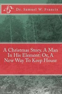 bokomslag A Christmas Story. A Man In His Element: Or, A New Way To Keep House