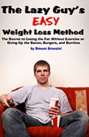 The Lazy Guy's Easy Weight Loss Method: The Secret to Losing the Fat Without Exercise or Giving Up the Bacon, Burgers, and Burritos 1