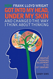 bokomslag How Frank Lloyd Wright Got Into My Head, Under My Skin and Changed The Way I Think About Thinking: A Creative Thinking Blueprint for the 21st Century