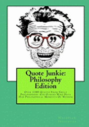 Quote Junkie: Philosophy Edition: Over 1300 Quotes From Great Philosophers And Others Who Have Had Philisophical Moments Of Wisdom 1