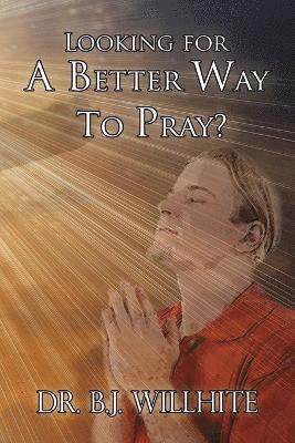 B J Willhite, B. J. Willhite, Dr B. J. Willhite - Looking for a Better Way to Pray?, Häftad