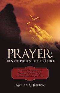bokomslag Prayer: The Sixth Purpose of the Church: A Study of the Importance & Necessity of Christian Prayer to the Individual & to the Church