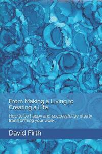 bokomslag From Making a Living to Creating a Life: How to be happy, successful, free and powerful by utterly transforming your work