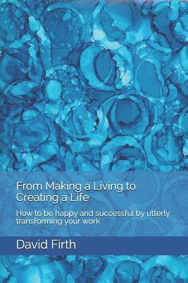 From Making a Living to Creating a Life: How to be happy, successful, free and powerful by utterly transforming your work 1