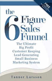 Tanner Larsson - The Six Figure Sales Funnel: The Ultimate Big Profit Customer Keeping Lead Generating Small Business Marketing System, Häftad