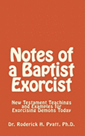 Notes of a Baptist Exorcist: New Testament Teachings and Examples for Exorcising Demons Today 1