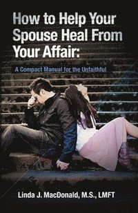 bokomslag How to Help Your Spouse Heal From Your Affair: A Compact Manual for the Unfaithful