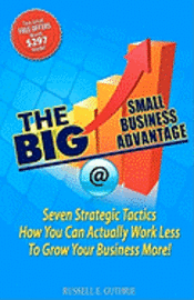The BIG Small Business Advantage: Seven Strategic Tactics How You Can Actually Work Less To Grow Your Business More! 1