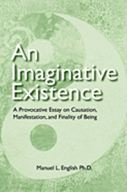 Manuel L. English Ph. D. - An Imaginative Existence: A Provocative Essay on Causation, Manifestation, and Finality of Being, Häftad