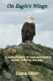 On Eagle's Wings: A Mother's Story of Hope and Healing Amidst Suffering and Loss