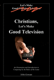 bokomslag Christians, Let's Make Good Television: An Orientation and Introduction to Competing by the Rules of the Game