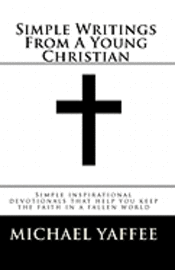 Simple Writings From A Young Christian: Simple inspirational devotionals that help you keep the faith in a fallen world 1