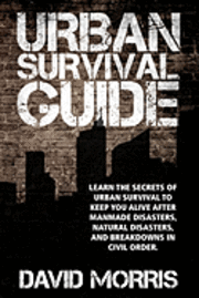 bokomslag Urban Survival Guide: Learn The Secrets Of Urban Survival To Keep You Alive After Man-Made Disasters, Natural Disasters, and Breakdowns In C