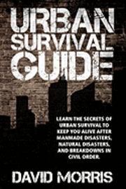 bokomslag Urban Survival Guide: Learn The Secrets Of Urban Survival To Keep You Alive After Man-Made Disasters, Natural Disasters, and Breakdowns In Civil Order