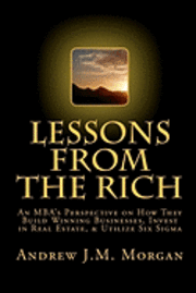 Lessons From The Rich: An MBA's Perspective on How They Build Winning Businesses, Invest in Real Estate, & Utilize Six Sigma 1