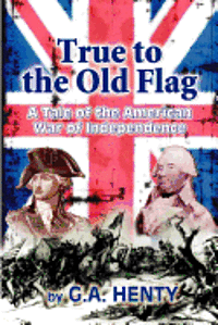 bokomslag True to the Old Flag: A Tale of the American War of Independence