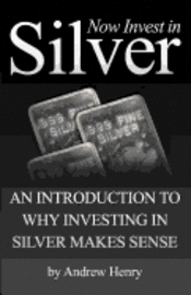 bokomslag Now Invest In Silver: An Introduction To Why Investing In Silver Makes Sense