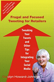 Frugal and Focused Tweeting for Retailers: Tweaking Your Tweets and Other Tips for Integrating Your Social Media 1