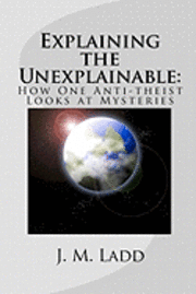 bokomslag Explaining the Unexplainable: : How One Anti-theist Looks at Mysteries