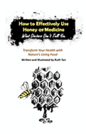 How to Effectively Use Honey as Medicine: What Doctors Don't Tell You: Transform Your Health with Nature's Living Food
