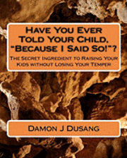 bokomslag Have You Ever Told Your Child, 'Because I Said So!'?: The Secret Ingredient to Raising Your Kids without Losing Your Temper