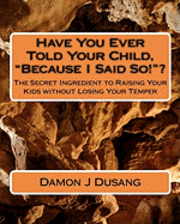Have You Ever Told Your Child, 'Because I Said So!'?: The Secret Ingredient to Raising Your Kids without Losing Your Temper 1